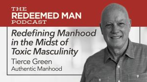 THE REDEEMED MAN PODCAST: Redefining Manhood in the Midst of Toxic Masculinity, Tierce Green, Authentic Manhood