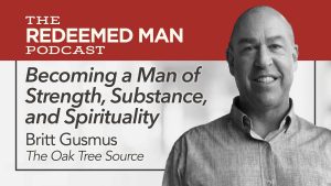 THE REDEEMED MAN PODCAST: Becoming a Man of Strength, Substance, and Spirituality, Britt Gusmus, The Oak Tree Source