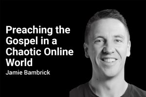 Preaching the Gospel in a Chaotic Online World with Jamie Bambrick